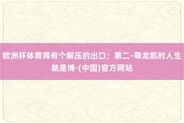 欧洲杯体育得有个解压的出口；第二-尊龙凯时人生就是博·(中国)官方网站