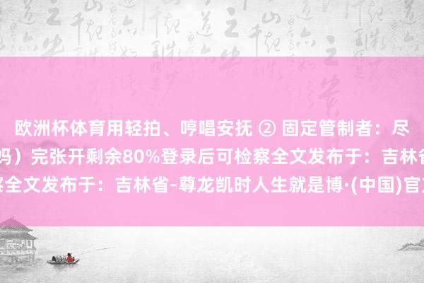 欧洲杯体育用轻拍、哼唱安抚 ② 固定管制者：尽量由归拢东谈主（如姆妈）完张开剩余80%登录后可检察全文发布于：吉林省-尊龙凯时人生就是博·(中国)官方网站