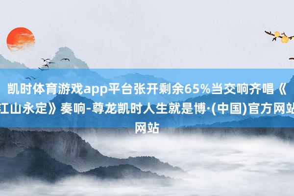 凯时体育游戏app平台张开剩余65%当交响齐唱《江山永定》奏响-尊龙凯时人生就是博·(中国)官方网站