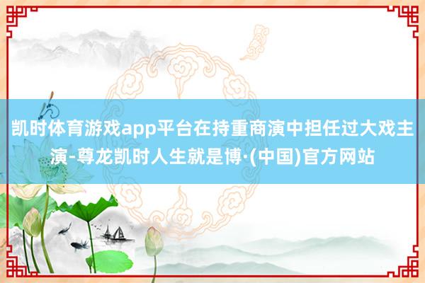 凯时体育游戏app平台在持重商演中担任过大戏主演-尊龙凯时人生就是博·(中国)官方网站