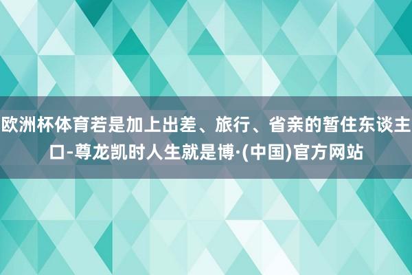 欧洲杯体育若是加上出差、旅行、省亲的暂住东谈主口-尊龙凯时人生就是博·(中国)官方网站