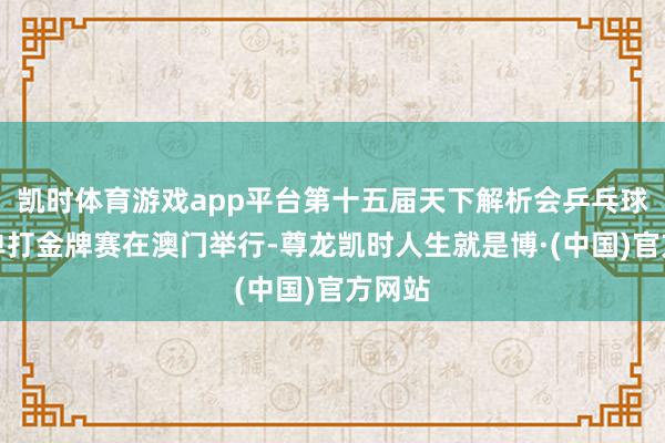 凯时体育游戏app平台第十五届天下解析会乒乓球男人单打金牌赛在澳门举行-尊龙凯时人生就是博·(中国)官方网站