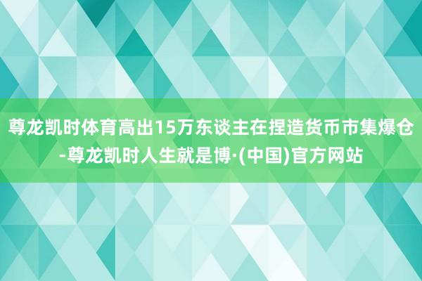 尊龙凯时体育高出15万东谈主在捏造货币市集爆仓-尊龙凯时人生就是博·(中国)官方网站