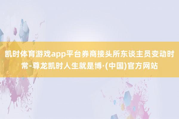 凯时体育游戏app平台券商接头所东谈主员变动时常-尊龙凯时人生就是博·(中国)官方网站