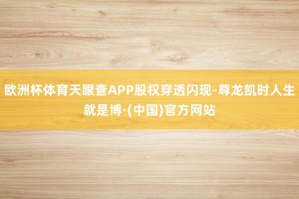 欧洲杯体育天眼查APP股权穿透闪现-尊龙凯时人生就是博·(中国)官方网站