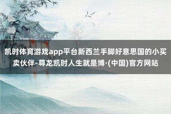 凯时体育游戏app平台新西兰手脚好意思国的小买卖伙伴-尊龙凯时人生就是博·(中国)官方网站