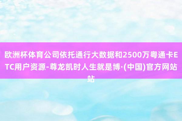 欧洲杯体育公司依托通行大数据和2500万粤通卡ETC用户资源-尊龙凯时人生就是博·(中国)官方网站