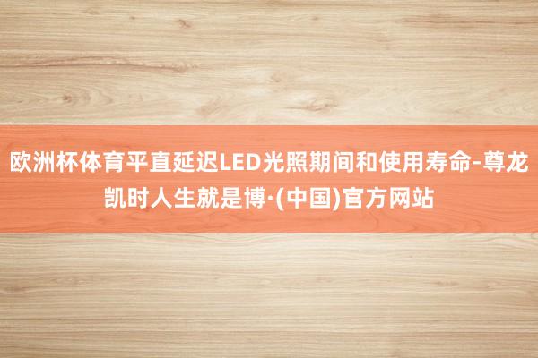 欧洲杯体育平直延迟LED光照期间和使用寿命-尊龙凯时人生就是博·(中国)官方网站