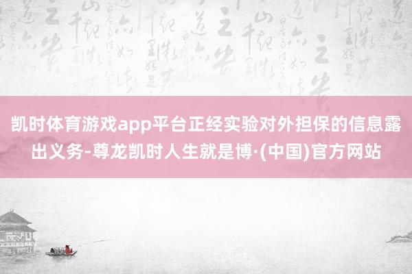 凯时体育游戏app平台正经实验对外担保的信息露出义务-尊龙凯时人生就是博·(中国)官方网站
