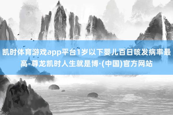 凯时体育游戏app平台1岁以下婴儿百日咳发病率最高-尊龙凯时人生就是博·(中国)官方网站