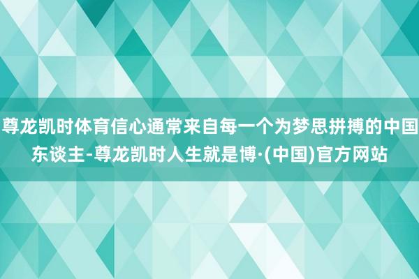 尊龙凯时体育信心通常来自每一个为梦思拼搏的中国东谈主-尊龙凯时人生就是博·(中国)官方网站