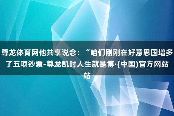 尊龙体育网他共享说念:“咱们刚刚在好意思国增多了五项钞票-尊龙凯时人生就是博·(中国)官方网站
