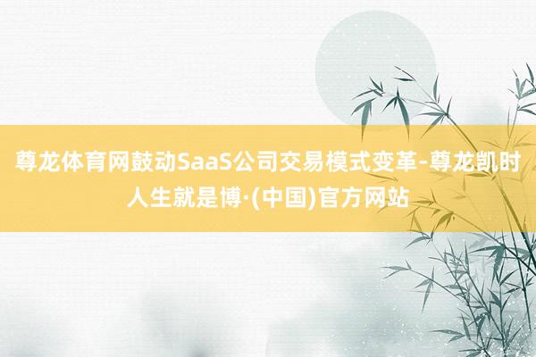 尊龙体育网鼓动SaaS公司交易模式变革-尊龙凯时人生就是博·(中国)官方网站