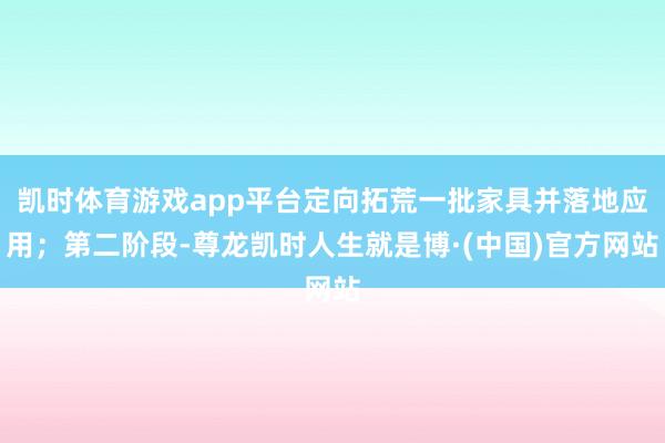 凯时体育游戏app平台定向拓荒一批家具并落地应用;第二阶段-尊龙凯时人生就是博·(中国)官方网站